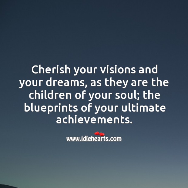 Cherish your visions and your dreams, as they are the children of your soul; the blueprints of your ultimate achievements. 
