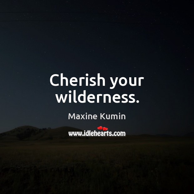 Cherish your wilderness. Maxine Kumin Picture Quote