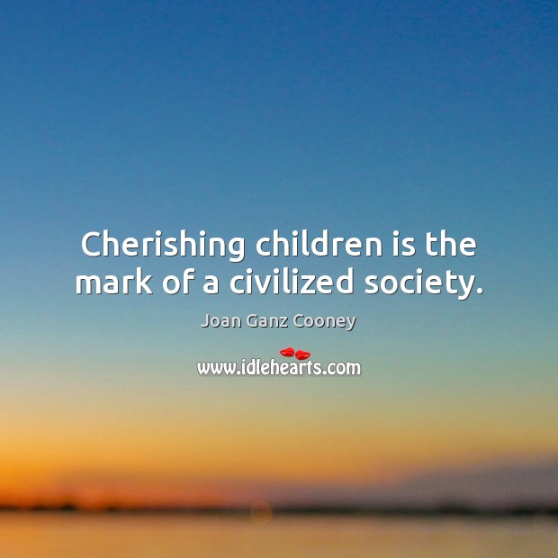 Cherishing children is the mark of a civilized society. 