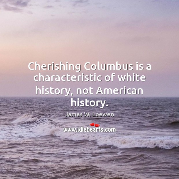 Cherishing Columbus is a characteristic of white history, not American history. James W. Loewen Picture Quote