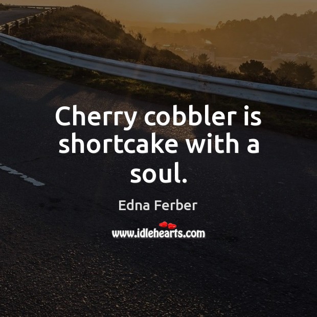 Cherry cobbler is shortcake with a soul. Edna Ferber Picture Quote
