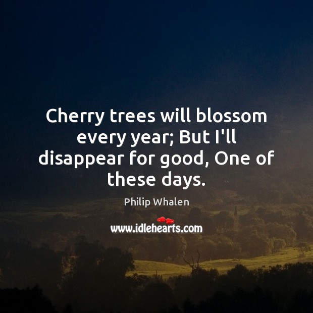 Cherry trees will blossom every year; But I’ll disappear for good, One of these days. Image