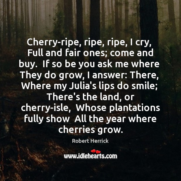 Cherry-ripe, ripe, ripe, I cry,  Full and fair ones; come and buy. Robert Herrick Picture Quote