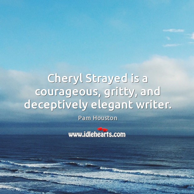 Cheryl Strayed is a courageous, gritty, and deceptively elegant writer. Pam Houston Picture Quote