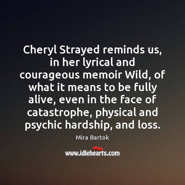 Cheryl Strayed reminds us, in her lyrical and courageous memoir Wild, of Mira Bartok Picture Quote