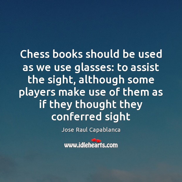 Chess books should be used as we use glasses: to assist the Jose Raul Capablanca Picture Quote