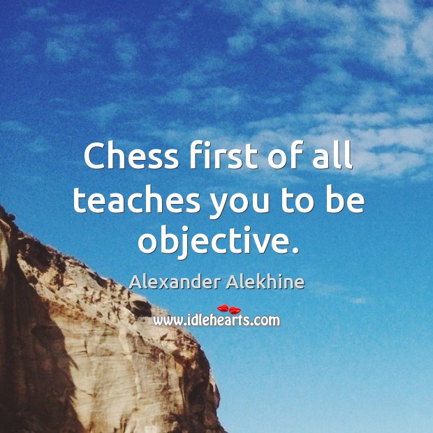 Chess first of all teaches you to be objective. Alexander Alekhine Picture Quote
