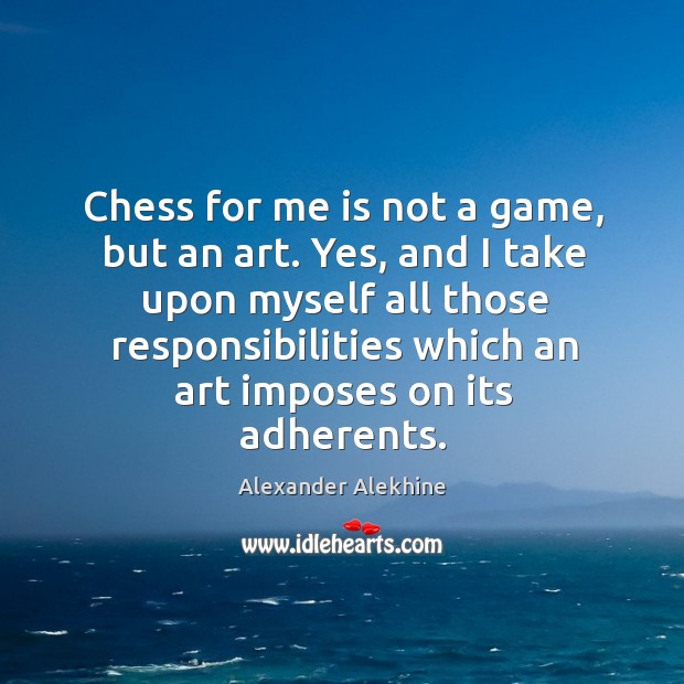 Chess for me is not a game, but an art. Yes, and I take upon myself all those responsibilities Alexander Alekhine Picture Quote