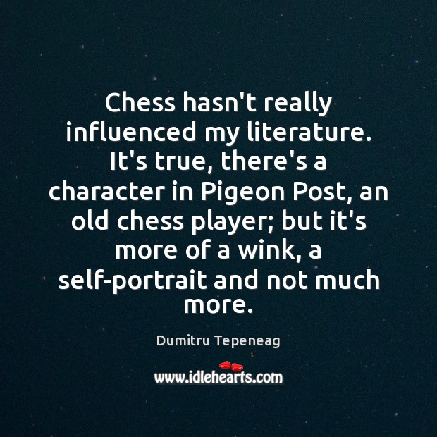 Chess hasn’t really influenced my literature. It’s true, there’s a character in Dumitru Tepeneag Picture Quote