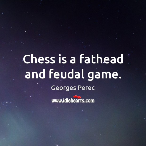 Chess is a fathead and feudal game. Image