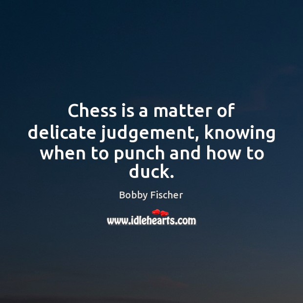 Chess is a matter of delicate judgement, knowing when to punch and how to duck. Bobby Fischer Picture Quote