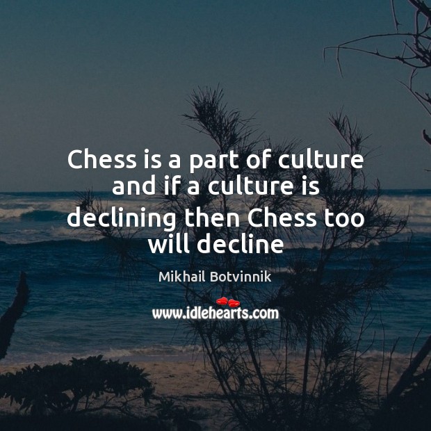 Chess is a part of culture and if a culture is declining then Chess too will decline Mikhail Botvinnik Picture Quote