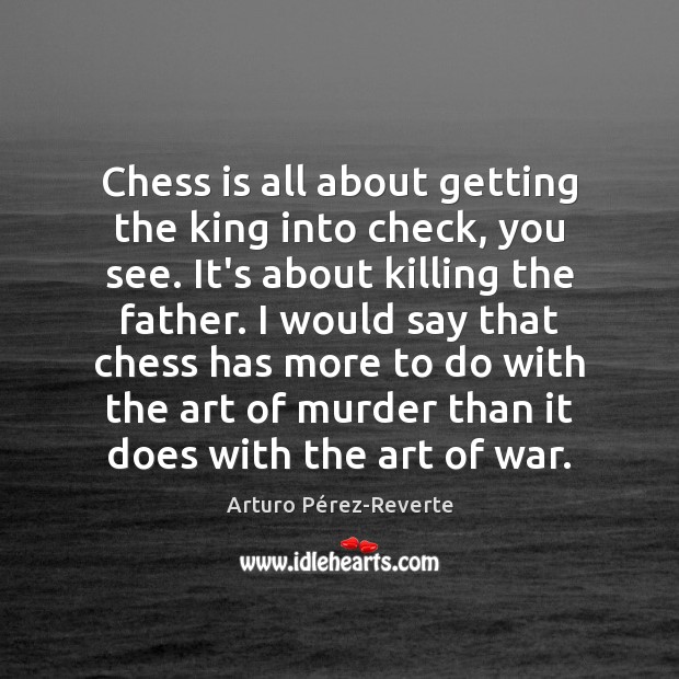 Chess is all about getting the king into check, you see. It’s Arturo Pérez-Reverte Picture Quote