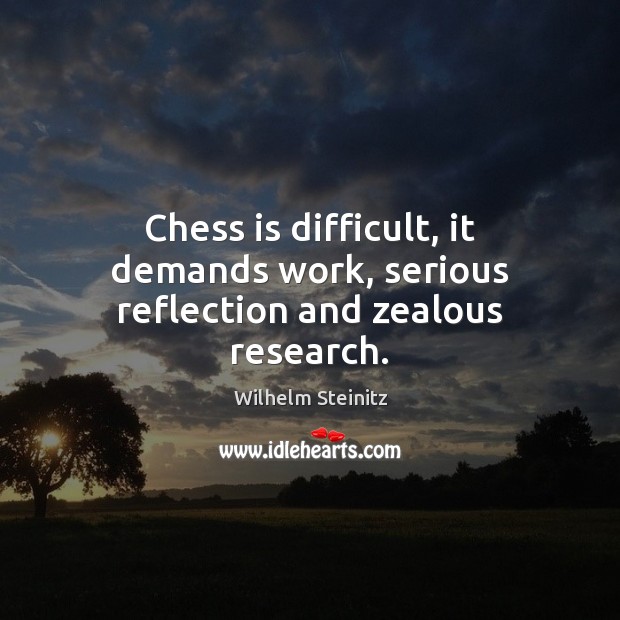 Chess is difficult, it demands work, serious reflection and zealous research. Image