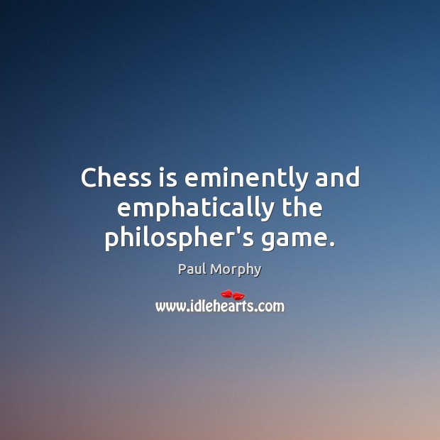 Chess is eminently and emphatically the philospher’s game. Paul Morphy Picture Quote
