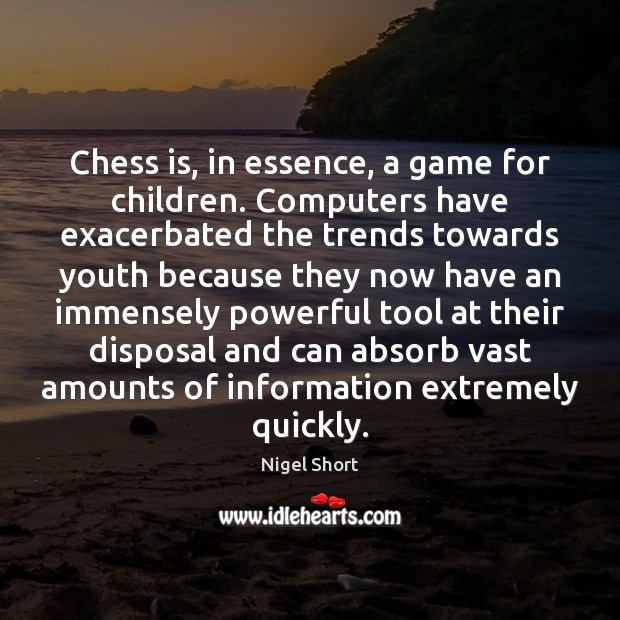 Chess is, in essence, a game for children. Computers have exacerbated the Nigel Short Picture Quote