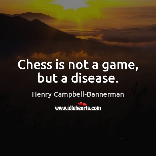 Chess is not a game, but a disease. Henry Campbell-Bannerman Picture Quote