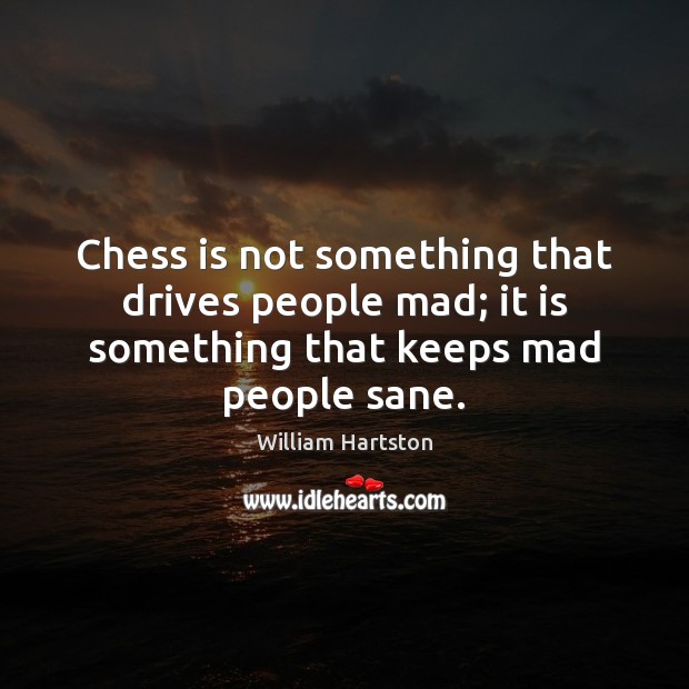 Chess is not something that drives people mad; it is something that keeps mad people sane. Image
