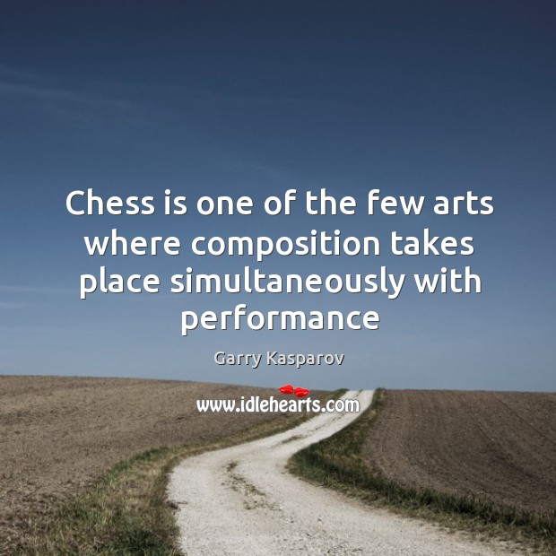 Chess is one of the few arts where composition takes place simultaneously with performance Garry Kasparov Picture Quote