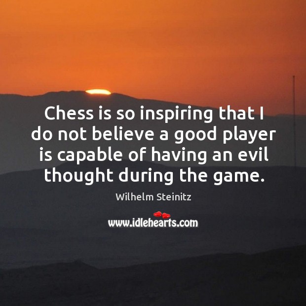 Chess is so inspiring that I do not believe a good player is capable of having an Image