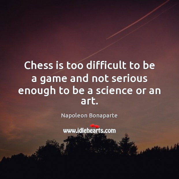 Chess is too difficult to be a game and not serious enough to be a science or an art. Napoleon Bonaparte Picture Quote
