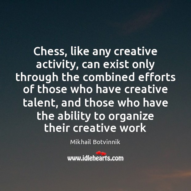 Chess, like any creative activity, can exist only through the combined efforts Mikhail Botvinnik Picture Quote