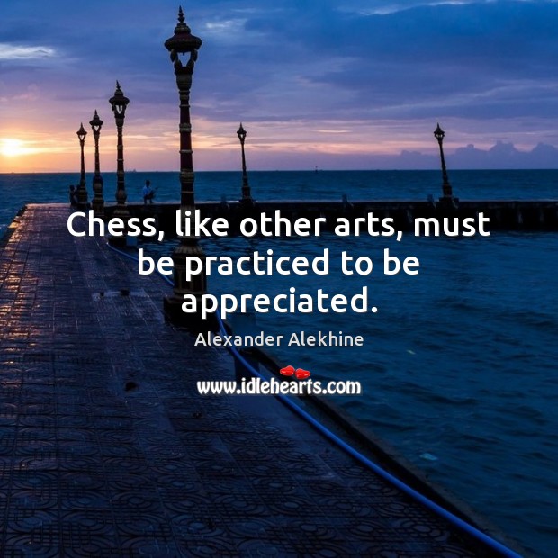 Chess, like other arts, must be practiced to be appreciated. Alexander Alekhine Picture Quote
