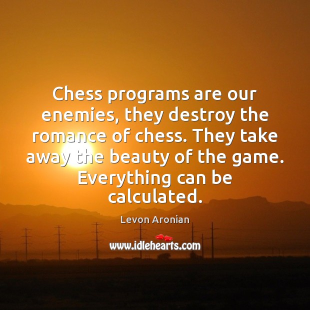 Chess programs are our enemies, they destroy the romance of chess. They Levon Aronian Picture Quote