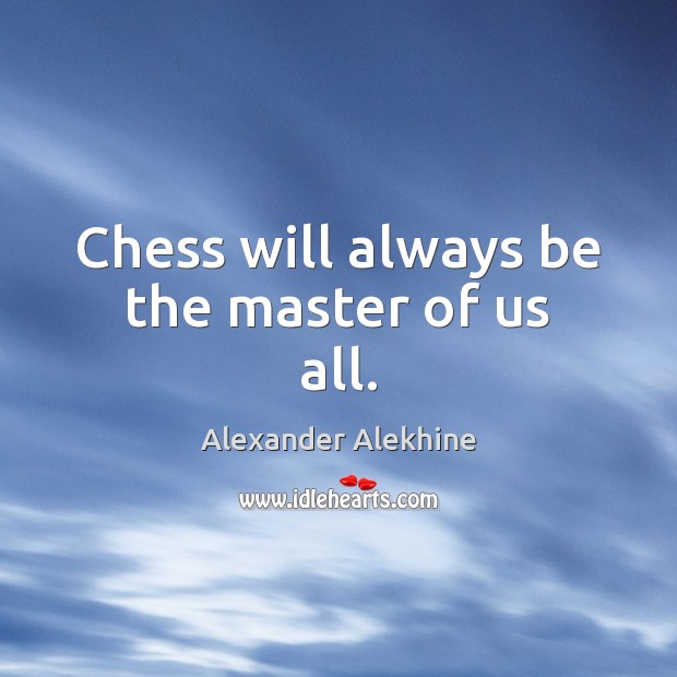 Chess will always be the master of us all. Alexander Alekhine Picture Quote