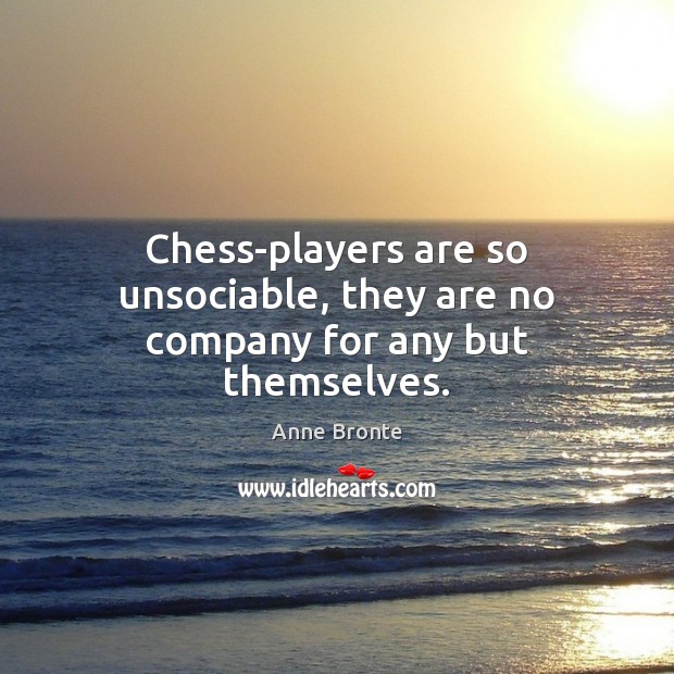 Chess-players are so unsociable, they are no company for any but themselves. Anne Bronte Picture Quote