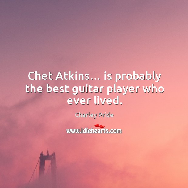 Chet atkins… is probably the best guitar player who ever lived. Charley Pride Picture Quote