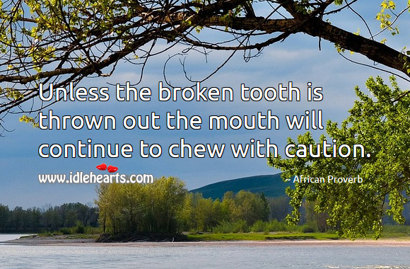 Unless the broken tooth is thrown out the mouth will continue to chew with caution. African Proverbs Image