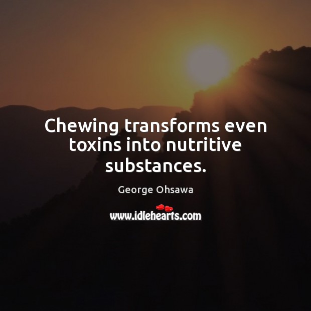 Chewing transforms even toxins into nutritive substances. Image