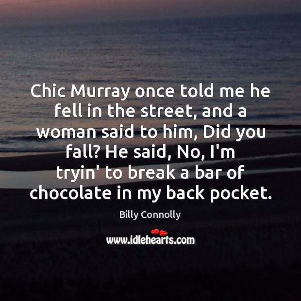 Chic Murray once told me he fell in the street, and a Billy Connolly Picture Quote