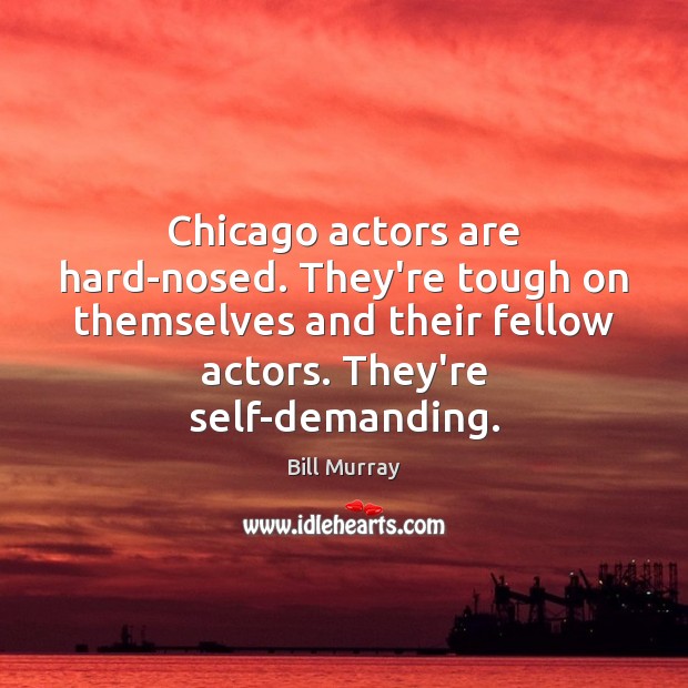 Chicago actors are hard-nosed. They’re tough on themselves and their fellow actors. Bill Murray Picture Quote