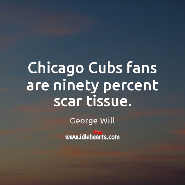 Chicago Cubs fans are ninety percent scar tissue. George Will Picture Quote