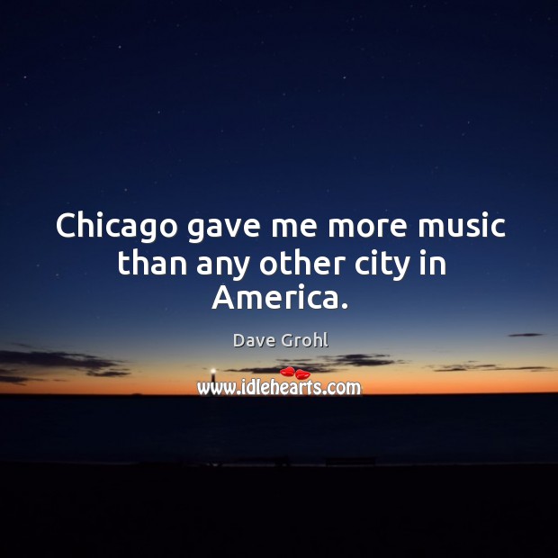 Chicago gave me more music than any other city in America. Dave Grohl Picture Quote