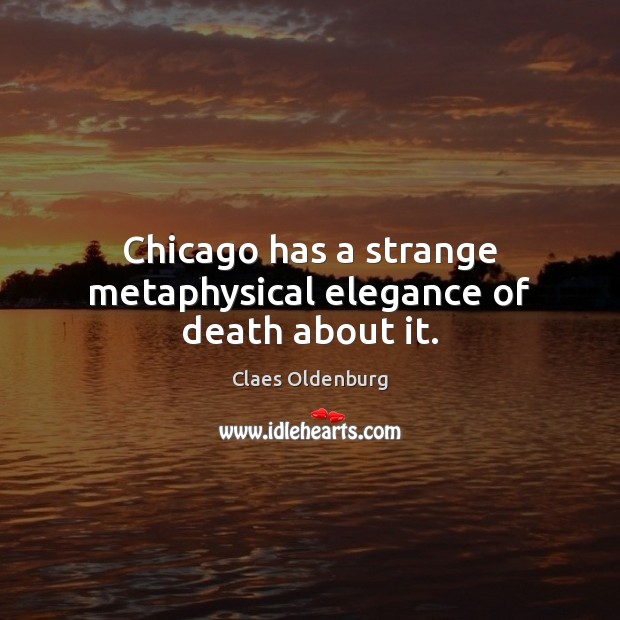 Chicago has a strange metaphysical elegance of death about it. Claes Oldenburg Picture Quote