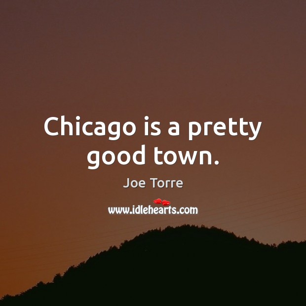Chicago is a pretty good town. Joe Torre Picture Quote