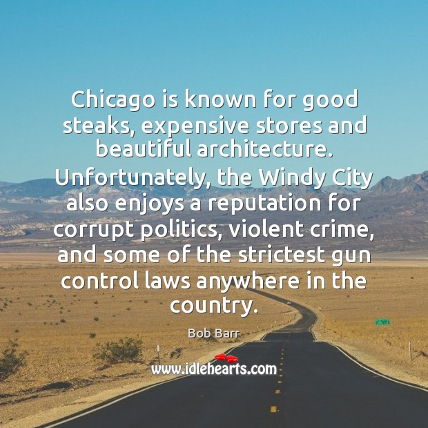 Chicago is known for good steaks, expensive stores and beautiful architecture. Unfortunately, Bob Barr Picture Quote