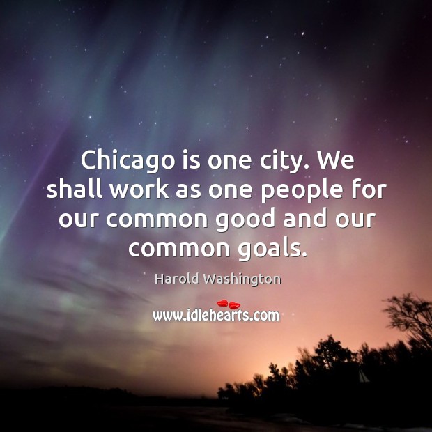 Chicago is one city. We shall work as one people for our common good and our common goals. Harold Washington Picture Quote