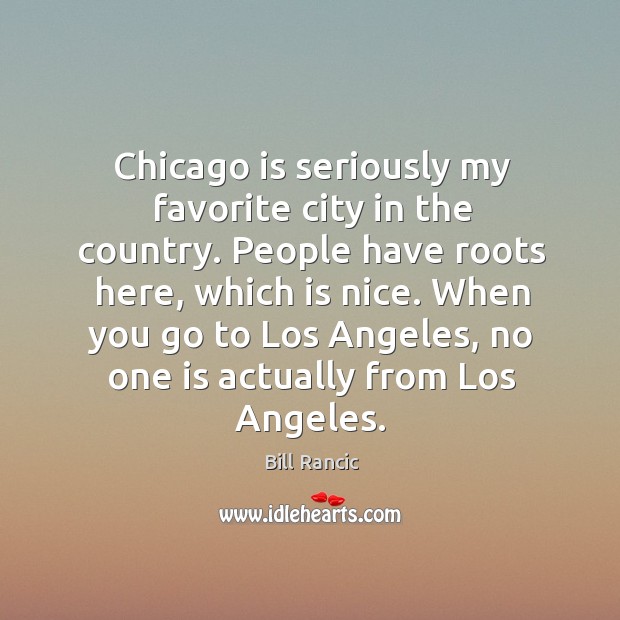 Chicago is seriously my favorite city in the country. People have roots here, which is nice. Bill Rancic Picture Quote