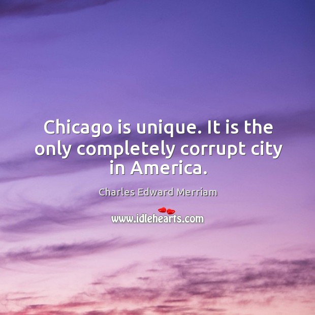 Chicago is unique. It is the only completely corrupt city in america. Charles Edward Merriam Picture Quote