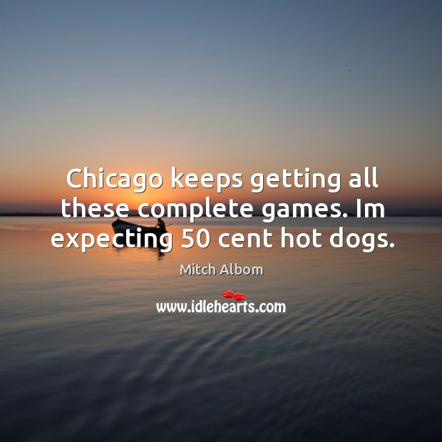Chicago keeps getting all these complete games. Im expecting 50 cent hot dogs. Mitch Albom Picture Quote