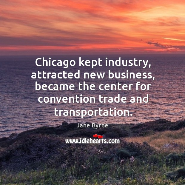 Chicago kept industry, attracted new business, became the center for convention trade and transportation. Jane Byrne Picture Quote