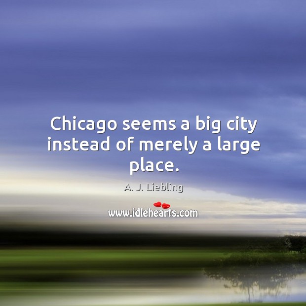 Chicago seems a big city instead of merely a large place. A. J. Liebling Picture Quote