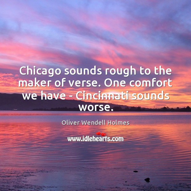 Chicago sounds rough to the maker of verse. One comfort we have – Cincinnati sounds worse. Oliver Wendell Holmes Picture Quote