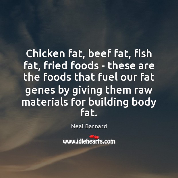 Chicken fat, beef fat, fish fat, fried foods – these are the 
