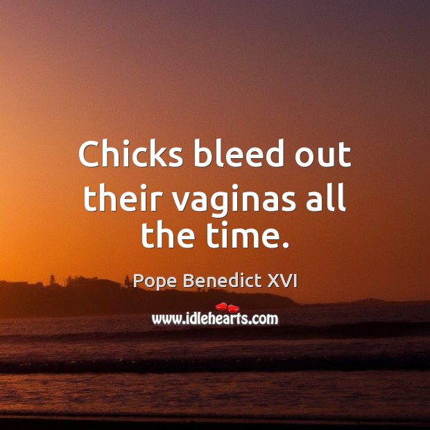 Chicks bleed out their vaginas all the time. Image