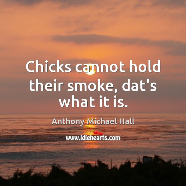 Chicks cannot hold their smoke, dat’s what it is. Image